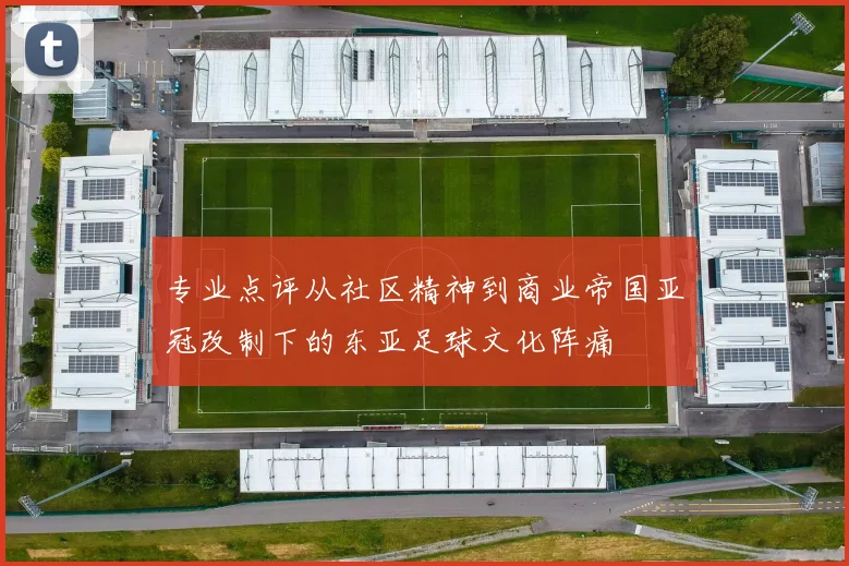 专业点评从社区精神到商业帝国亚冠改制下的东亚足球文化阵痛